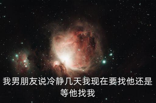 我男朋友说冷静几天我现在要找他还是等他找我