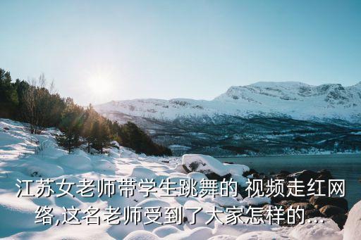 江苏女老师带学生跳舞的 视频走红网络,这名老师受到了大家怎样的...