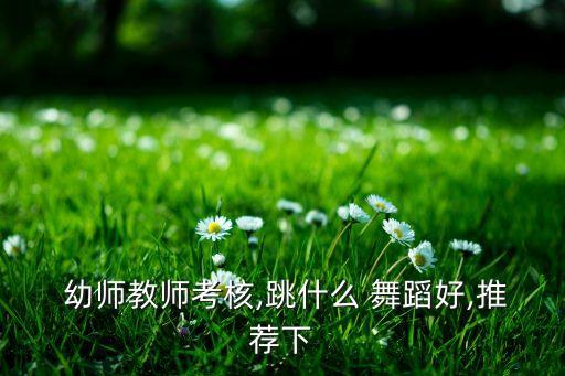  幼师教师考核,跳什么 舞蹈好,推荐下