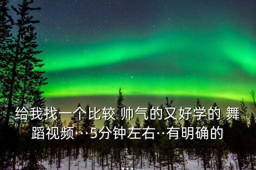 给我找一个比较 帅气的又好学的 舞蹈视频···5分钟左右··有明确的...