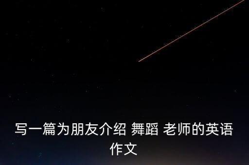 写一篇为朋友介绍 舞蹈 老师的英语作文