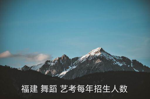 福建 舞蹈 艺考每年招生人数