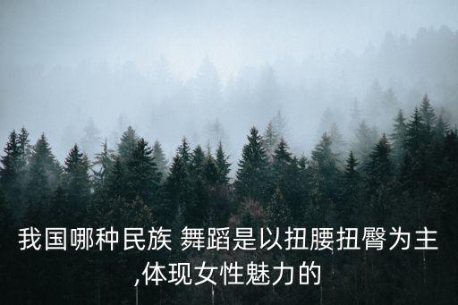 我国哪种民族 舞蹈是以扭腰扭臀为主,体现女性魅力的