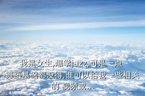 我是女生,想学jazz,可是一点 舞蹈基础都没得,谁可以给我一些相关的 视频或...