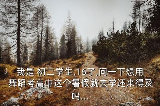 我是 初二学生,16了,问一下想用 舞蹈考高中这个暑假就去学还来得及吗...