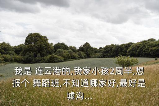 我是 连云港的,我家小孩2周半,想报个 舞蹈班,不知道哪家好,最好是墟沟...