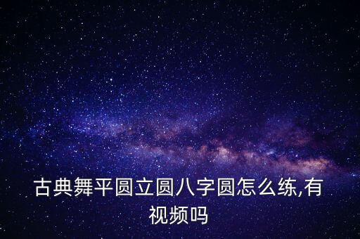  古典舞平圆立圆八字圆怎么练,有 视频吗