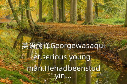 英语翻译Georgewasaquiet,serious young man.Hehadbeenstudyin...