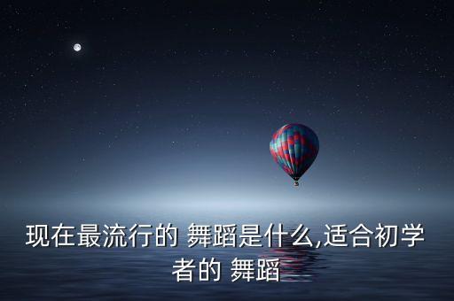现在最流行的 舞蹈是什么,适合初学者的 舞蹈