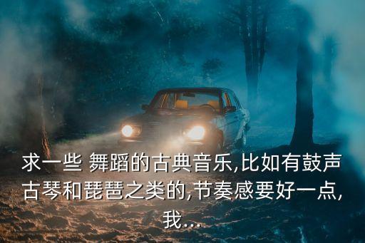 求一些 舞蹈的古典音乐,比如有鼓声古琴和琵琶之类的,节奏感要好一点,我...