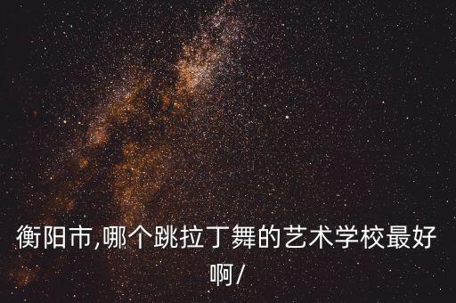 衡阳市,哪个跳拉丁舞的艺术学校最好啊/