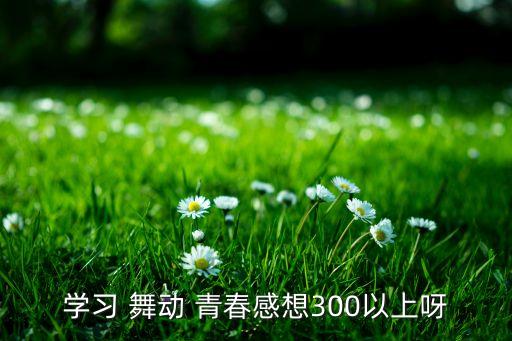 学习 舞动 青春感想300以上呀