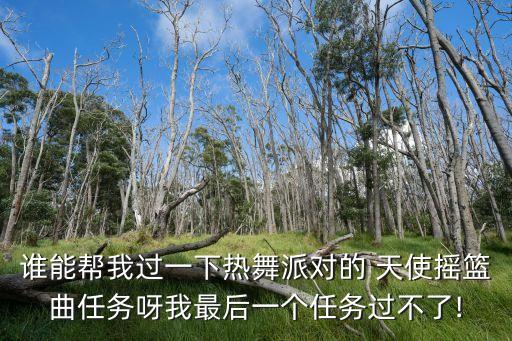 谁能帮我过一下热舞派对的 天使摇篮曲任务呀我最后一个任务过不了!