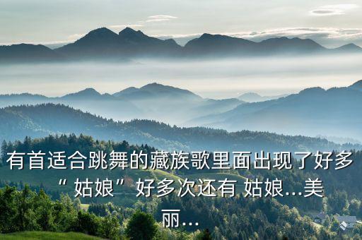 有首适合跳舞的藏族歌里面出现了好多“ 姑娘”好多次还有 姑娘...美丽...