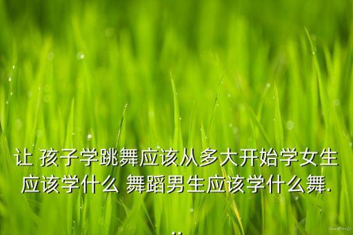 让 孩子学跳舞应该从多大开始学女生应该学什么 舞蹈男生应该学什么舞...