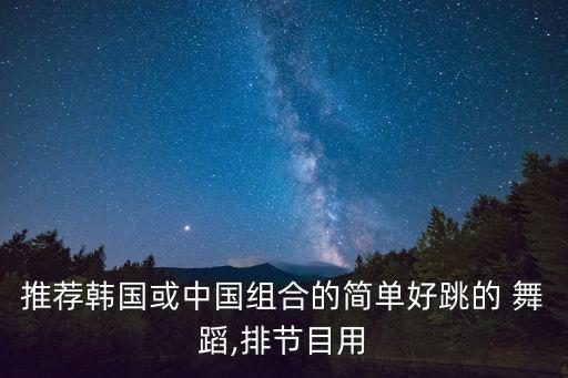 推荐韩国或中国组合的简单好跳的 舞蹈,排节目用