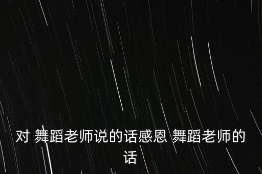 对 舞蹈老师说的话感恩 舞蹈老师的话