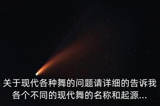 关于现代各种舞的问题请详细的告诉我各个不同的现代舞的名称和起源...