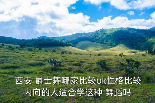  西安 爵士舞哪家比较ok性格比较内向的人适合学这种 舞蹈吗