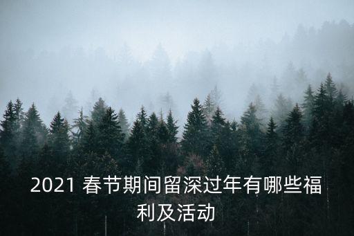 2021 春节期间留深过年有哪些福利及活动