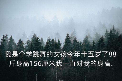 我是个学跳舞的女孩今年十五岁了88斤身高156厘米我一直对我的身高...