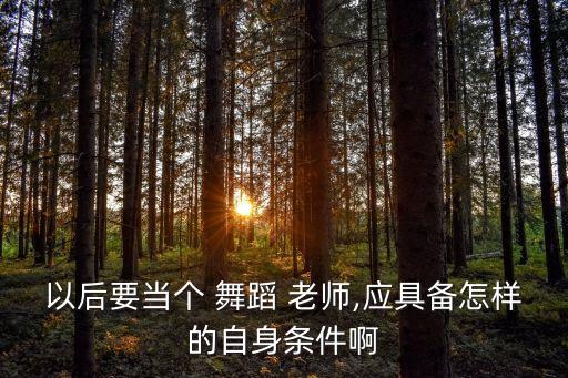 以后要当个 舞蹈 老师,应具备怎样的自身条件啊