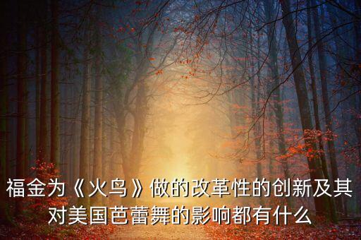 福金为《火鸟》做的改革性的创新及其对美国芭蕾舞的影响都有什么