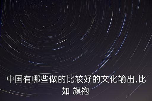 中国有哪些做的比较好的文化输出,比如 旗袍