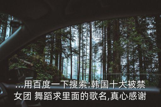 ...用百度一下搜索:韩国十大被禁女团 舞蹈求里面的歌名,真心感谢