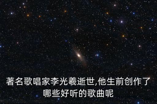 著名歌唱家李光羲逝世,他生前创作了哪些好听的歌曲呢