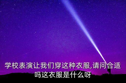 学校表演让我们穿这种衣服,请问合适吗这衣服是什么呀