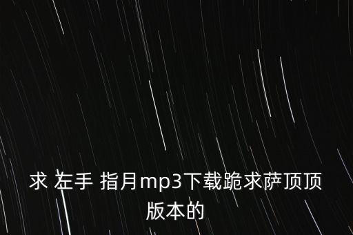 求 左手 指月mp3下载跪求萨顶顶版本的