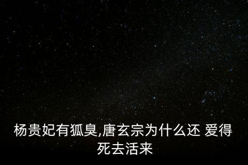 杨贵妃有狐臭,唐玄宗为什么还 爱得 死去活来