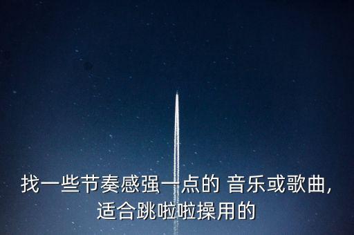 找一些节奏感强一点的 音乐或歌曲,适合跳啦啦操用的