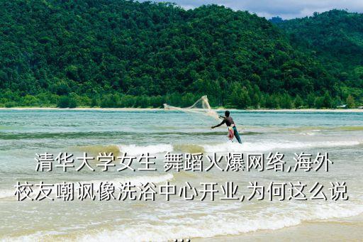  清华大学女生 舞蹈火爆网络,海外校友嘲讽像洗浴中心开业,为何这么说...