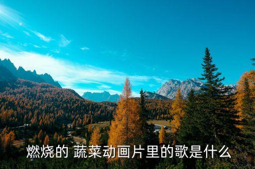  燃烧的 蔬菜动画片里的歌是什么