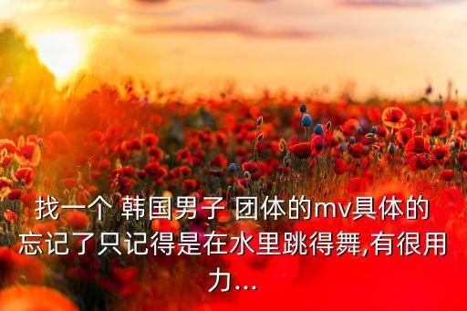 找一个 韩国男子 团体的mv具体的忘记了只记得是在水里跳得舞,有很用力...