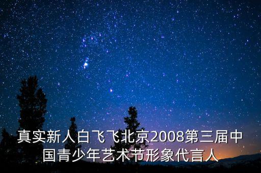 真实新人白飞飞北京2008第三届中国青少年艺术节形象代言人