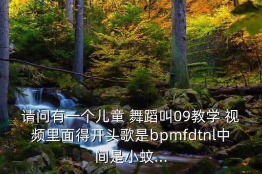 请问有一个儿童 舞蹈叫09教学 视频里面得开头歌是bpmfdtnl中间是小蚊...