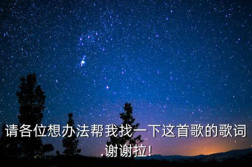 请各位想办法帮我找一下这首歌的歌词.谢谢拉!