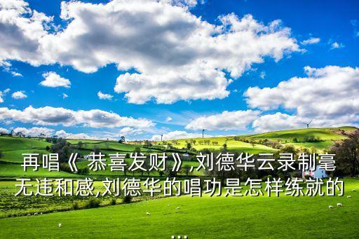 再唱《 恭喜发财》,刘德华云录制毫无违和感,刘德华的唱功是怎样练就的...