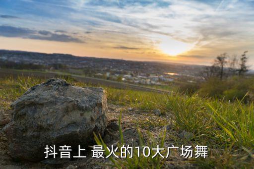 抖音上 最火的10大广场舞