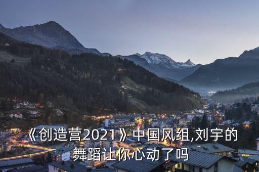 《创造营2021》中国风组,刘宇的 舞蹈让你心动了吗