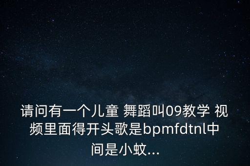 请问有一个儿童 舞蹈叫09教学 视频里面得开头歌是bpmfdtnl中间是小蚊...