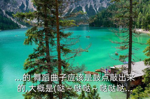 ...的 舞蹈曲子应该是鼓点敲出来的,大概是(哒～哒哒～哒哒哒...