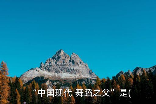 “中国现代 舞蹈之父”是(