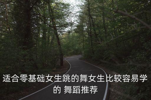 适合零基础女生跳的舞女生比较容易学的 舞蹈推荐