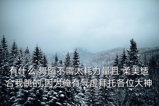 有什么 舞蹈不需太耗力量且 柔美适合我跳的,因为俺有气虚拜托各位大神...