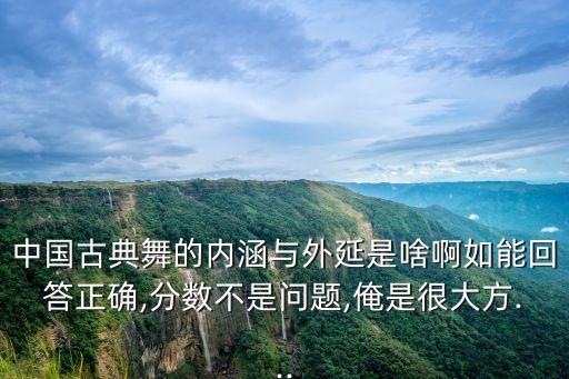 中国古典舞的内涵与外延是啥啊如能回答正确,分数不是问题,俺是很大方...