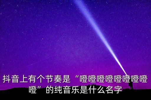 抖音上有个节奏是“噔噔噔噔噔噔噔噔噔”的纯音乐是什么名字